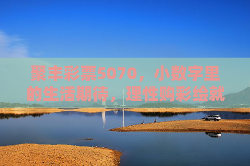 聚丰彩票5070,小数字里的生活期待,理性购彩绘就温暖日常,理性购彩,小数字绘就温暖日常 聚丰彩票5070,小数字里的生活期待,理性购彩绘就温暖日常,理性购彩,小数字绘就温暖日常