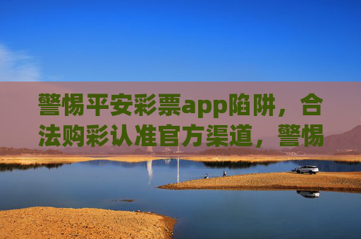 警惕平安彩票app陷阱，合法购彩认准官方渠道，警惕平安彩票app陷阱，合法购彩认准官方渠道