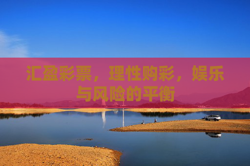 汇盈彩票,理性购彩,娱乐与风险的平衡 汇盈彩票,理性购彩,娱乐与风险的平衡