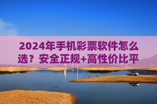 2024年手机彩票软件怎么选?安全正规+高性价比平台推荐指南 2024年手机彩票软件怎么选?安全正规+高性价比平台推荐指南