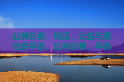 红利彩票,机遇、公益与理性的平衡,红利彩票,平衡机遇、公益与理性 红利彩票,机遇、公益与理性的平衡,红利彩票,平衡机遇、公益与理性