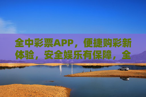 全中彩票APP,便捷购彩新体验,安全娱乐有保障,全中彩票APP,便捷安全购彩新体验 全中彩票APP,便捷购彩新体验,安全娱乐有保障,全中彩票APP,便捷安全购彩新体验