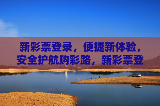 新彩票登录,便捷新体验,安全护航购彩路,新彩票登录,便捷购彩,安全护航 新彩票登录,便捷新体验,安全护航购彩路,新彩票登录,便捷购彩,安全护航