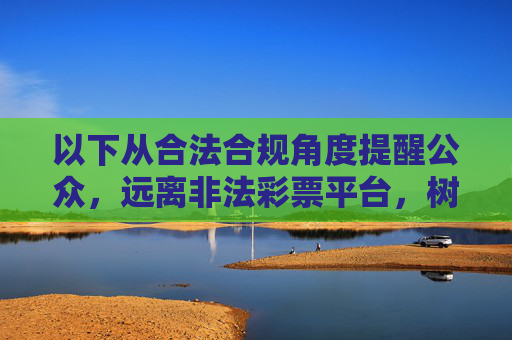 以下从合法合规角度提醒公众,远离非法彩票平台,树立正确认知,合法合规警示,远离非法彩票,树立正确认知 以下从合法合规角度提醒公众,远离非法彩票平台,树立正确认知,合法合规警示,远离非法彩票,树立正确认知