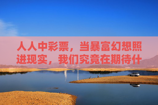 人人中彩票,当暴富幻想照进现实,我们究竟在期待什么?当暴富幻想照进现实,我们在期待什么? 人人中彩票,当暴富幻想照进现实,我们究竟在期待什么?当暴富幻想照进现实,我们在期待什么?