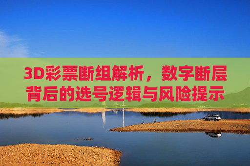 3D彩票断组解析,数字断层背后的选号逻辑与风险提示,3D彩票断组解析,数字断层选号逻辑与风险提示 3D彩票断组解析,数字断层背后的选号逻辑与风险提示,3D彩票断组解析,数字断层选号逻辑与风险提示