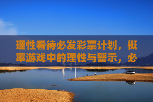 理性看待必发彩票计划,概率游戏中的理性与警示,必发彩票计划,概率游戏中的理性与警示 理性看待必发彩票计划,概率游戏中的理性与警示,必发彩票计划,概率游戏中的理性与警示