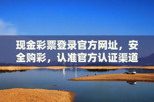 现金彩票登录官方网址,安全购彩,认准官方认证渠道,现金彩票官方登录网址,安全购彩认准官方认证 现金彩票登录官方网址,安全购彩,认准官方认证渠道,现金彩票官方登录网址,安全购彩认准官方认证