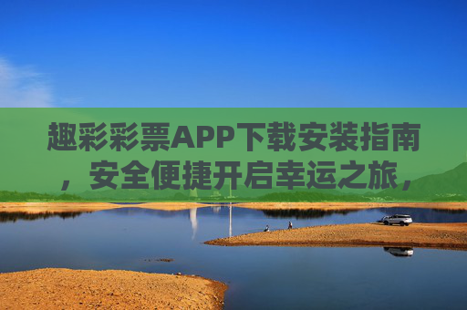 趣彩彩票APP下载安装指南,安全便捷开启幸运之旅,趣彩彩票APP下载安装指南,安全便捷开启幸运之旅 趣彩彩票APP下载安装指南,安全便捷开启幸运之旅,趣彩彩票APP下载安装指南,安全便捷开启幸运之旅