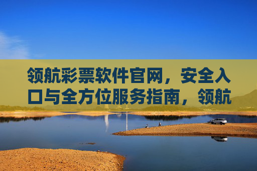 领航彩票软件官网,安全入口与全方位服务指南,领航彩票软件官网,安全入口与全方位服务指南 领航彩票软件官网,安全入口与全方位服务指南,领航彩票软件官网,安全入口与全方位服务指南