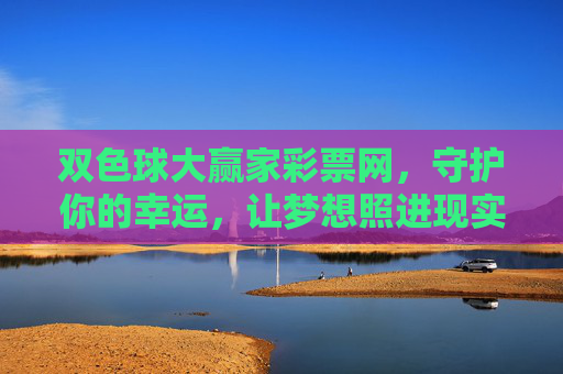 双色球大赢家彩票网,守护你的幸运,让梦想照进现实,双色球大赢家,守护幸运,梦想照进现实 双色球大赢家彩票网,守护你的幸运,让梦想照进现实,双色球大赢家,守护幸运,梦想照进现实