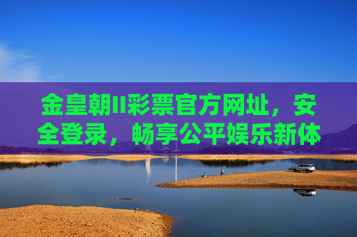 金皇朝II彩票官方网址,安全登录,畅享公平娱乐新体验,金皇朝II彩票官方网址,安全登录,畅享公平娱乐新体验 金皇朝II彩票官方网址,安全登录,畅享公平娱乐新体验,金皇朝II彩票官方网址,安全登录,畅享公平娱乐新体验