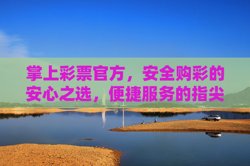 掌上彩票官方,安全购彩的安心之选,便捷服务的指尖之选,掌上彩票官方,安心与便捷的指尖之选 掌上彩票官方,安全购彩的安心之选,便捷服务的指尖之选,掌上彩票官方,安心与便捷的指尖之选