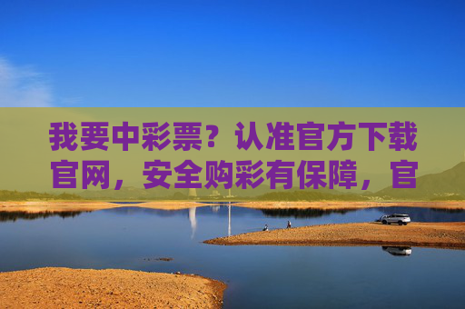 我要中彩票?认准官方下载官网,安全购彩有保障,官方下载官网,安全购彩中彩票有保障 我要中彩票?认准官方下载官网,安全购彩有保障,官方下载官网,安全购彩中彩票有保障