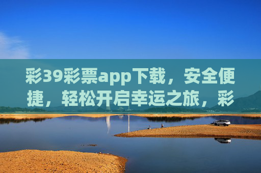 彩39彩票app下载,安全便捷,轻松开启幸运之旅,彩39彩票app下载,安全便捷,轻松开启幸运之旅 彩39彩票app下载,安全便捷,轻松开启幸运之旅,彩39彩票app下载,安全便捷,轻松开启幸运之旅
