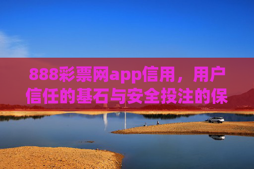 888彩票网app信用,用户信任的基石与安全投注的保障,888彩票网app信用,用户信任基石与安全投注保障 888彩票网app信用,用户信任的基石与安全投注的保障,888彩票网app信用,用户信任基石与安全投注保障