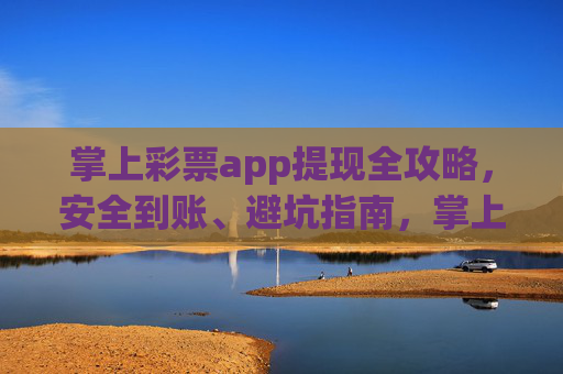 掌上彩票app提现全攻略,安全到账、避坑指南,掌上彩票app提现全攻略,安全到账与避坑指南 掌上彩票app提现全攻略,安全到账、避坑指南,掌上彩票app提现全攻略,安全到账与避坑指南