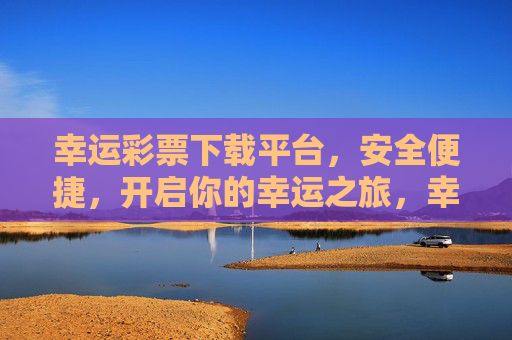 幸运彩票下载平台，安全便捷，开启你的幸运之旅，幸运彩票下载，安全便捷，开启幸运之旅