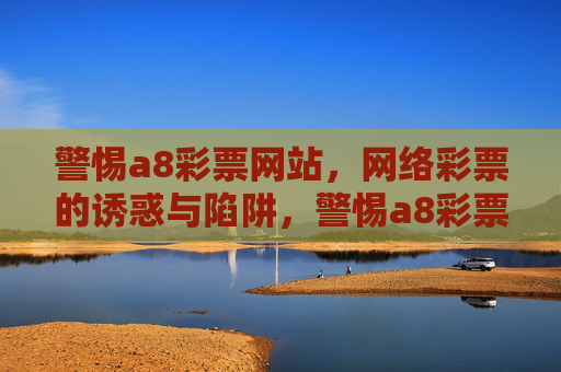 警惕a8彩票网站,网络彩票的诱惑与陷阱,警惕a8彩票网站,网络彩票的诱惑与陷阱 警惕a8彩票网站,网络彩票的诱惑与陷阱,警惕a8彩票网站,网络彩票的诱惑与陷阱