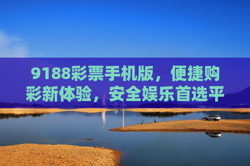 9188彩票手机版,便捷购彩新体验,安全娱乐首选平台,9188彩票手机版,便捷安全购彩首选平台 9188彩票手机版,便捷购彩新体验,安全娱乐首选平台,9188彩票手机版,便捷安全购彩首选平台