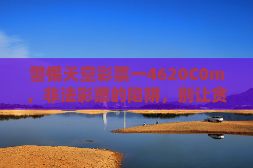 警惕天空彩票一4620C0m,非法彩票的陷阱,别让贪念毁掉生活 警惕天空彩票一4620C0m,非法彩票的陷阱,别让贪念毁掉生活