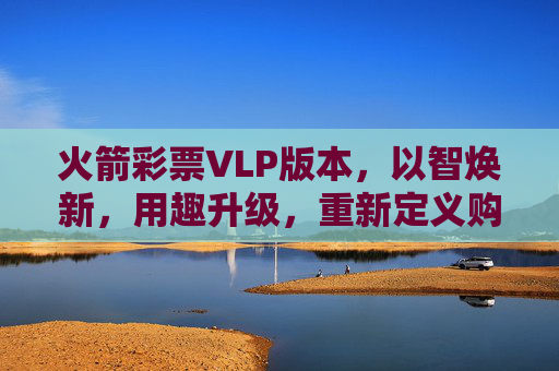 火箭彩票VLP版本，以智焕新，用趣升级，重新定义购彩体验，火箭彩票VLP，智趣焕新，重定义购彩体验