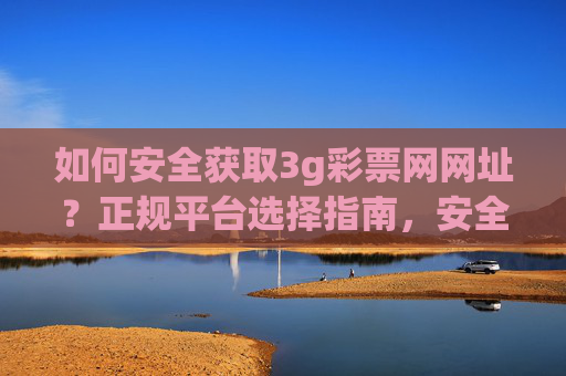 如何安全获取3g彩票网网址？正规平台选择指南，安全获取3g彩票网网址，正规平台选择指南