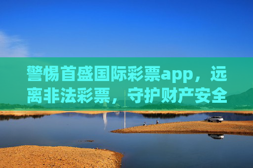 警惕首盛国际彩票app,远离非法彩票,守护财产安全,警惕首盛国际彩票app,远离非法彩票守护财产安全 警惕首盛国际彩票app,远离非法彩票,守护财产安全,警惕首盛国际彩票app,远离非法彩票守护财产安全