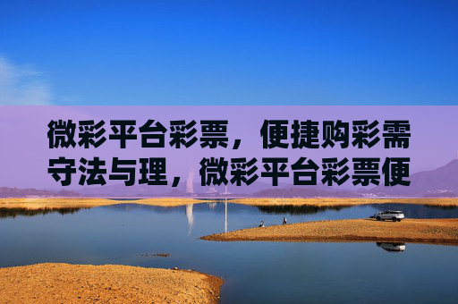 微彩平台彩票,便捷购彩需守法与理,微彩平台彩票便捷购彩,守法理性不可忘 微彩平台彩票,便捷购彩需守法与理,微彩平台彩票便捷购彩,守法理性不可忘