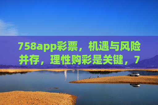 758app彩票,机遇与风险并存,理性购彩是关键,758app彩票,机遇与风险并存,理性购彩是关键 758app彩票,机遇与风险并存,理性购彩是关键,758app彩票,机遇与风险并存,理性购彩是关键
