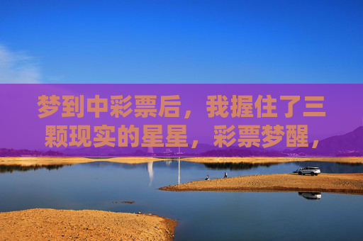梦到中彩票后,我握住了三颗现实的星星,彩票梦醒,握住三颗现实的星星 梦到中彩票后,我握住了三颗现实的星星,彩票梦醒,握住三颗现实的星星