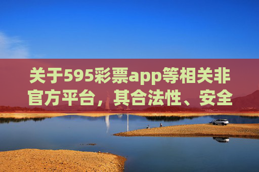 关于595彩票app等相关非官方平台,其合法性、安全性均无法得到保障,可能存在诈骗、信息泄露、资金无法提现等风险。请大家提高警惕,切勿轻信非法彩票平台的宣传,避免上当受骗,警惕非官方彩票平台,诈骗与资金安全风险高 关于595彩票app等相关非官方平台,其合法性、安全性均无法得到保障,可能存在诈骗、信息泄露、资金无法提现等风险。请大家提高警惕,切勿轻信非法彩票平台的宣传,避免上当受骗,警惕非官方彩票平台,诈骗与资金安全风险高