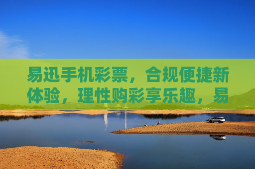 易迅手机彩票,合规便捷新体验,理性购彩享乐趣,易迅手机彩票,合规便捷,理性购彩享乐趣 易迅手机彩票,合规便捷新体验,理性购彩享乐趣,易迅手机彩票,合规便捷,理性购彩享乐趣