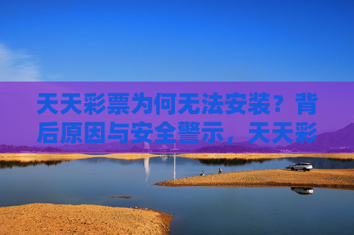 天天彩票为何无法安装?背后原因与安全警示,天天彩票无法安装,原因与安全警示 天天彩票为何无法安装?背后原因与安全警示,天天彩票无法安装,原因与安全警示