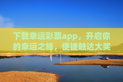 下载幸运彩票app,开启你的幸运之旅,便捷触达大奖之门,幸运彩票app,开启幸运之旅,便捷触达大奖 下载幸运彩票app,开启你的幸运之旅,便捷触达大奖之门,幸运彩票app,开启幸运之旅,便捷触达大奖