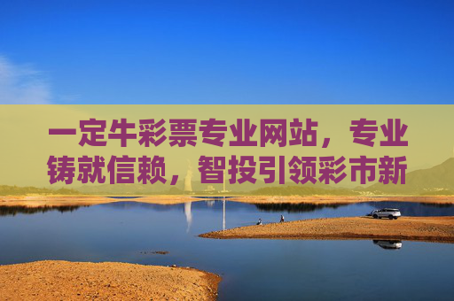 一定牛彩票专业网站,专业铸就信赖,智投引领彩市新风尚,一定牛彩票,专业智投引领,铸就彩市信赖新风尚 一定牛彩票专业网站,专业铸就信赖,智投引领彩市新风尚,一定牛彩票,专业智投引领,铸就彩市信赖新风尚