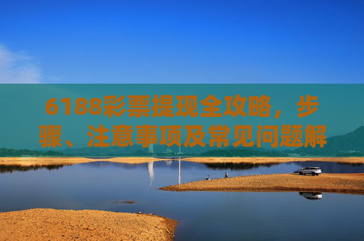 6188彩票提现全攻略,步骤、注意事项及常见问题解答,6188彩票提现全攻略,步骤、注意事项及常见问题解答 6188彩票提现全攻略,步骤、注意事项及常见问题解答,6188彩票提现全攻略,步骤、注意事项及常见问题解答
