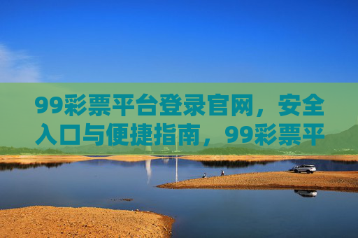 99彩票平台登录官网,安全入口与便捷指南,99彩票平台登录官网,安全入口与便捷指南 99彩票平台登录官网,安全入口与便捷指南,99彩票平台登录官网,安全入口与便捷指南