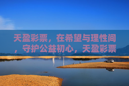 天盈彩票,在希望与理性间,守护公益初心,天盈彩票,在希望与理性间守护公益初心 天盈彩票,在希望与理性间,守护公益初心,天盈彩票,在希望与理性间守护公益初心