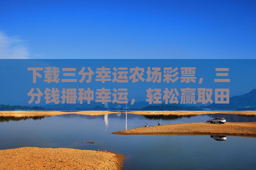 下载三分幸运农场彩票,三分钱播种幸运,轻松赢取田园好礼!三分钱播种幸运,农场彩票赢田园好礼 下载三分幸运农场彩票,三分钱播种幸运,轻松赢取田园好礼!三分钱播种幸运,农场彩票赢田园好礼