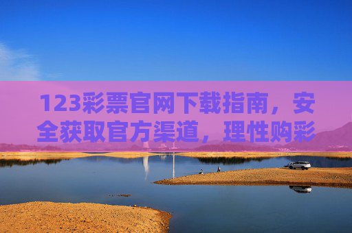 123彩票官网下载指南,安全获取官方渠道,理性购彩享乐趣,123彩票官方下载指南,安全获取,理性购彩享乐趣 123彩票官网下载指南,安全获取官方渠道,理性购彩享乐趣,123彩票官方下载指南,安全获取,理性购彩享乐趣