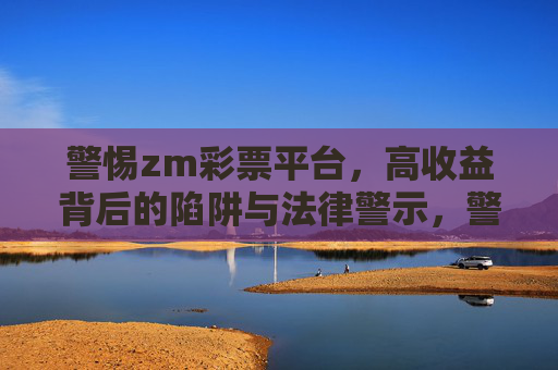 警惕zm彩票平台,高收益背后的陷阱与法律警示,警惕zm彩票平台,高收益背后的陷阱与法律警示 警惕zm彩票平台,高收益背后的陷阱与法律警示,警惕zm彩票平台,高收益背后的陷阱与法律警示
