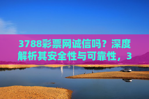 3788彩票网诚信吗?深度解析其安全性与可靠性,3788彩票网诚信吗?安全性与可靠性深度解析 3788彩票网诚信吗?深度解析其安全性与可靠性,3788彩票网诚信吗?安全性与可靠性深度解析