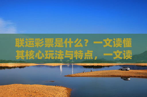 联运彩票是什么?一文读懂其核心玩法与特点,一文读懂联运彩票,核心玩法与特点 联运彩票是什么?一文读懂其核心玩法与特点,一文读懂联运彩票,核心玩法与特点