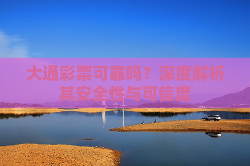 大通彩票可靠吗?深度解析其安全性与可信度 大通彩票可靠吗?深度解析其安全性与可信度