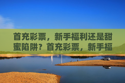 首充彩票,新手福利还是甜蜜陷阱?首充彩票,新手福利还是甜蜜陷阱? 首充彩票,新手福利还是甜蜜陷阱?首充彩票,新手福利还是甜蜜陷阱?