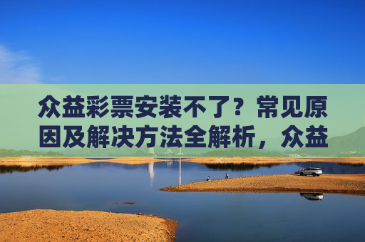 众益彩票安装不了?常见原因及解决方法全解析,众益彩票安装不了?常见原因及解决方法全解析 众益彩票安装不了?常见原因及解决方法全解析,众益彩票安装不了?常见原因及解决方法全解析