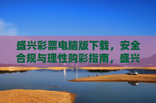 盛兴彩票电脑版下载,安全合规与理性购彩指南,盛兴彩票电脑版下载,安全合规与理性购彩指南 盛兴彩票电脑版下载,安全合规与理性购彩指南,盛兴彩票电脑版下载,安全合规与理性购彩指南