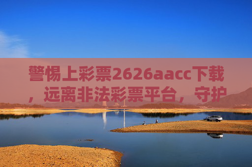 警惕上彩票2626aacc下载,远离非法彩票平台,守护财产安全,警惕上彩票2626aacc下载非法平台,守护财产安全 警惕上彩票2626aacc下载,远离非法彩票平台,守护财产安全,警惕上彩票2626aacc下载非法平台,守护财产安全