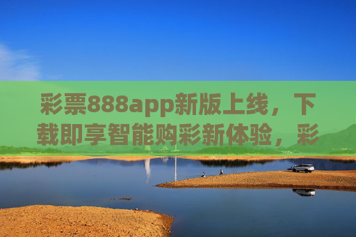 彩票888app新版上线,下载即享智能购彩新体验,彩票888app新版上线 下载即享智能购彩新体验 彩票888app新版上线,下载即享智能购彩新体验,彩票888app新版上线 下载即享智能购彩新体验
